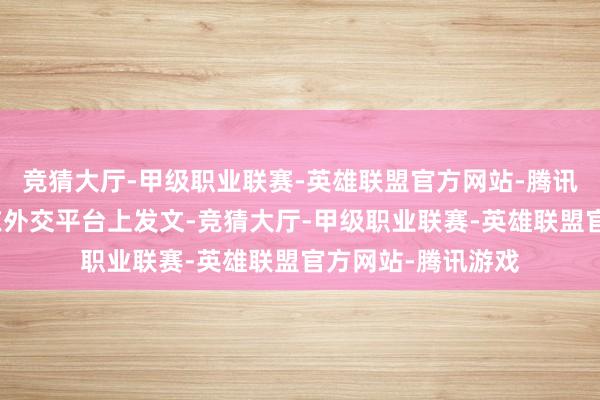 竞猜大厅-甲级职业联赛-英雄联盟官方网站-腾讯游戏张泽群蓦然在外交平台上发文-竞猜大厅-甲级职业联赛-英雄联盟官方网站-腾讯游戏