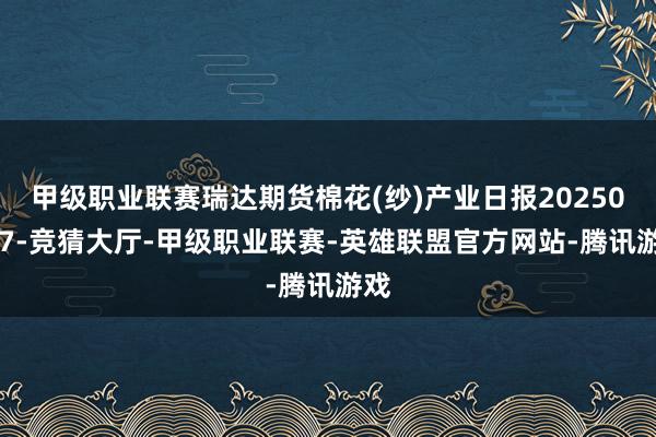 甲级职业联赛瑞达期货棉花(纱)产业日报20250107-竞猜大厅-甲级职业联赛-英雄联盟官方网站-腾讯游戏