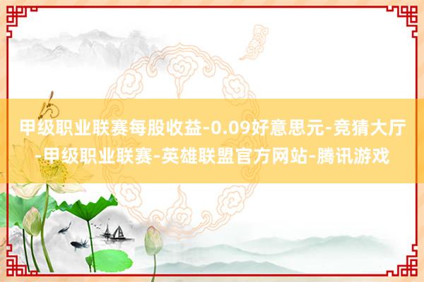 甲级职业联赛每股收益-0.09好意思元-竞猜大厅-甲级职业联赛-英雄联盟官方网站-腾讯游戏