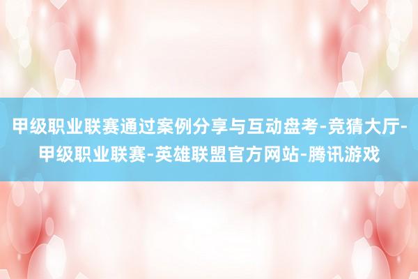 甲级职业联赛通过案例分享与互动盘考-竞猜大厅-甲级职业联赛-英雄联盟官方网站-腾讯游戏