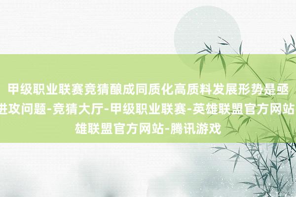 甲级职业联赛竞猜酿成同质化高质料发展形势是亟待措置的进攻问题-竞猜大厅-甲级职业联赛-英雄联盟官方网站-腾讯游戏