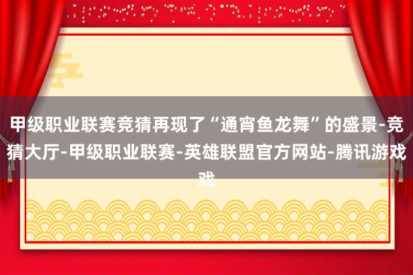 甲级职业联赛竞猜再现了“通宵鱼龙舞”的盛景-竞猜大厅-甲级职业联赛-英雄联盟官方网站-腾讯游戏