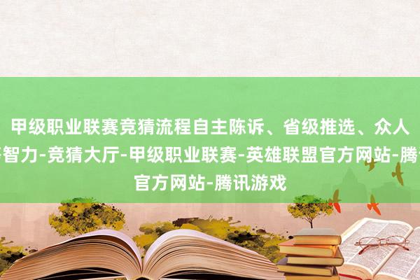 甲级职业联赛竞猜流程自主陈诉、省级推选、众人复核等智力-竞猜大厅-甲级职业联赛-英雄联盟官方网站-腾讯游戏
