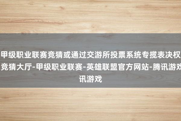 甲级职业联赛竞猜或通过交游所投票系统专揽表决权-竞猜大厅-甲级职业联赛-英雄联盟官方网站-腾讯游戏