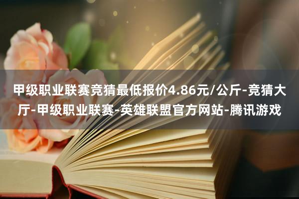 甲级职业联赛竞猜最低报价4.86元/公斤-竞猜大厅-甲级职业联赛-英雄联盟官方网站-腾讯游戏