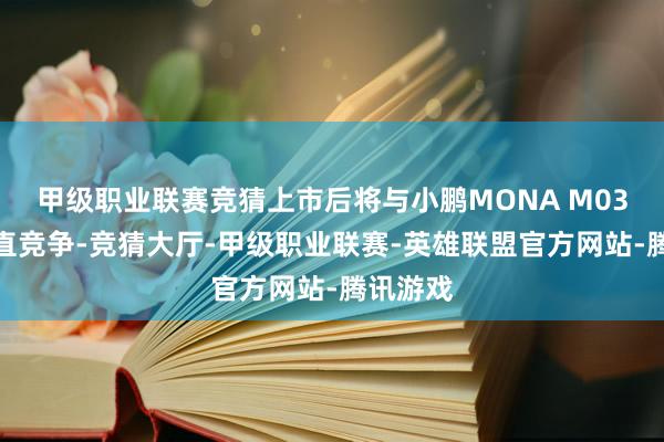 甲级职业联赛竞猜上市后将与小鹏MONA M03酿成径直竞争-竞猜大厅-甲级职业联赛-英雄联盟官方网站-腾讯游戏