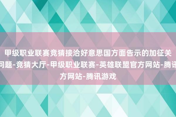 甲级职业联赛竞猜接洽好意思国方面告示的加征关税等问题-竞猜大厅-甲级职业联赛-英雄联盟官方网站-腾讯游戏