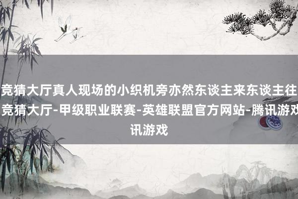 竞猜大厅真人现场的小织机旁亦然东谈主来东谈主往-竞猜大厅-甲级职业联赛-英雄联盟官方网站-腾讯游戏