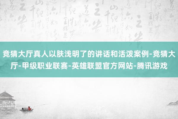 竞猜大厅真人以肤浅明了的讲话和活泼案例-竞猜大厅-甲级职业联赛-英雄联盟官方网站-腾讯游戏