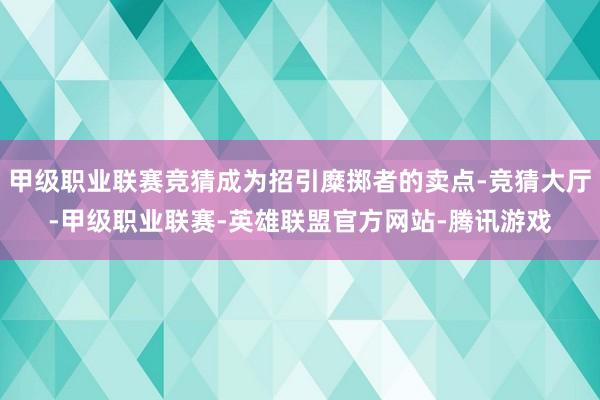 甲级职业联赛竞猜成为招引糜掷者的卖点-竞猜大厅-甲级职业联赛-英雄联盟官方网站-腾讯游戏