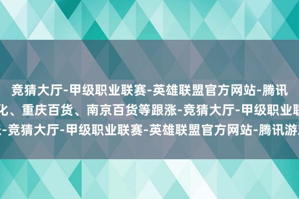 竞猜大厅-甲级职业联赛-英雄联盟官方网站-腾讯游戏浙江东日、金一文化、重庆百货、南京百货等跟涨-竞猜大厅-甲级职业联赛-英雄联盟官方网站-腾讯游戏