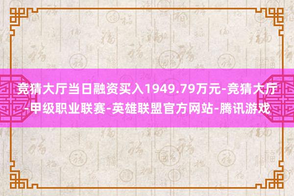 竞猜大厅当日融资买入1949.79万元-竞猜大厅-甲级职业联赛-英雄联盟官方网站-腾讯游戏