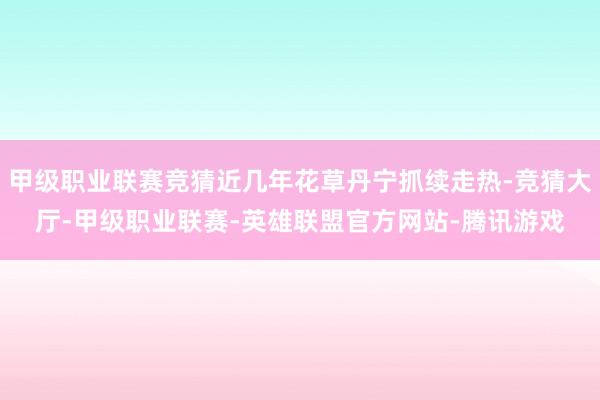 甲级职业联赛竞猜近几年花草丹宁抓续走热-竞猜大厅-甲级职业联赛-英雄联盟官方网站-腾讯游戏