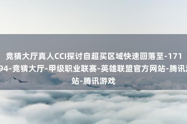 竞猜大厅真人CCI探讨自超买区域快速回落至-171.7194-竞猜大厅-甲级职业联赛-英雄联盟官方网站-腾讯游戏