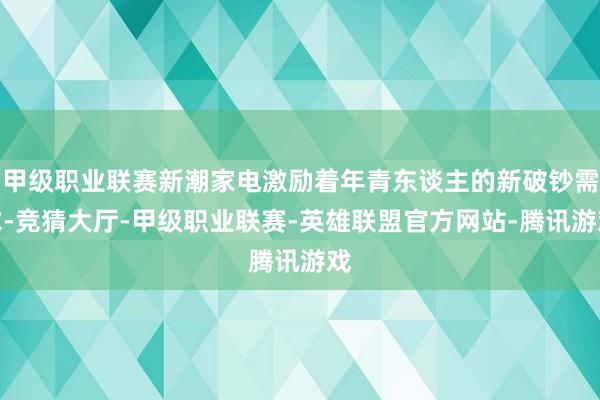 甲级职业联赛新潮家电激励着年青东谈主的新破钞需求-竞猜大厅-甲级职业联赛-英雄联盟官方网站-腾讯游戏