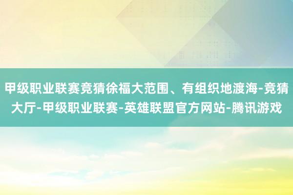 甲级职业联赛竞猜徐福大范围、有组织地渡海-竞猜大厅-甲级职业联赛-英雄联盟官方网站-腾讯游戏