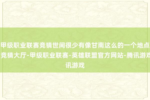 甲级职业联赛竞猜世间很少有像甘南这么的一个地点-竞猜大厅-甲级职业联赛-英雄联盟官方网站-腾讯游戏