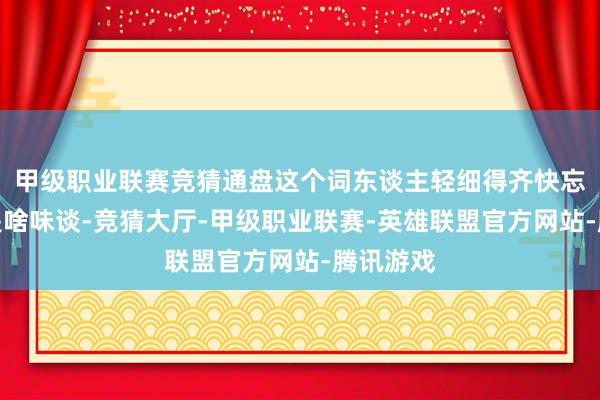 甲级职业联赛竞猜通盘这个词东谈主轻细得齐快忘了怨恨是啥味谈-竞猜大厅-甲级职业联赛-英雄联盟官方网站-腾讯游戏