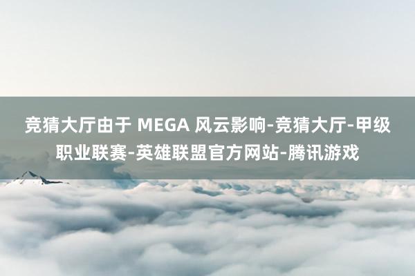 竞猜大厅由于 MEGA 风云影响-竞猜大厅-甲级职业联赛-英雄联盟官方网站-腾讯游戏