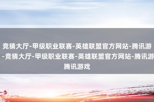竞猜大厅-甲级职业联赛-英雄联盟官方网站-腾讯游戏 -竞猜大厅-甲级职业联赛-英雄联盟官方网站-腾讯游戏