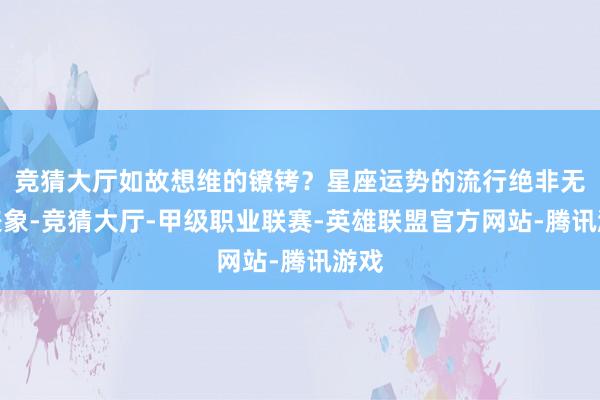 竞猜大厅如故想维的镣铐?星座运势的流行绝非无意表象-竞猜大厅-甲级职业联赛-英雄联盟官方网站-腾讯游戏