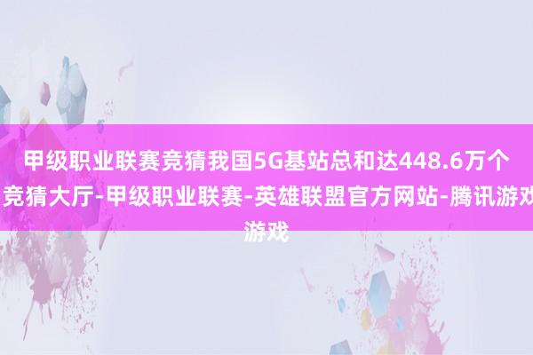 甲级职业联赛竞猜我国5G基站总和达448.6万个-竞猜大厅-甲级职业联赛-英雄联盟官方网站-腾讯游戏