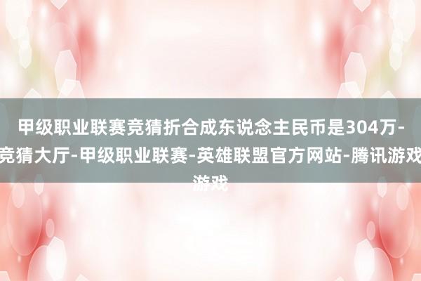 甲级职业联赛竞猜折合成东说念主民币是304万-竞猜大厅-甲级职业联赛-英雄联盟官方网站-腾讯游戏
