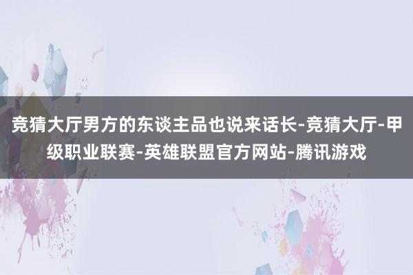 竞猜大厅男方的东谈主品也说来话长-竞猜大厅-甲级职业联赛-英雄联盟官方网站-腾讯游戏