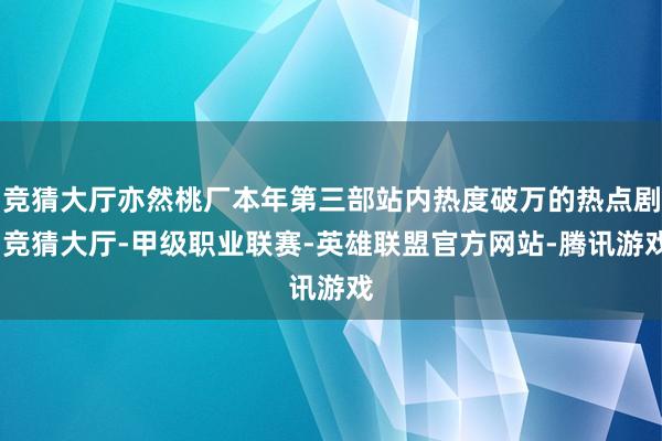 竞猜大厅亦然桃厂本年第三部站内热度破万的热点剧-竞猜大厅-甲级职业联赛-英雄联盟官方网站-腾讯游戏
