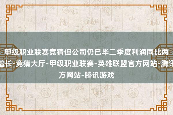 甲级职业联赛竞猜但公司仍已毕二季度利润同比两位数增长-竞猜大厅-甲级职业联赛-英雄联盟官方网站-腾讯游戏