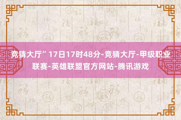 竞猜大厅”17日17时48分-竞猜大厅-甲级职业联赛-英雄联盟官方网站-腾讯游戏