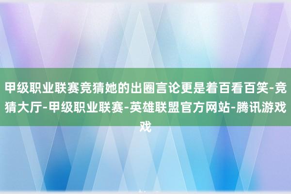 甲级职业联赛竞猜她的出圈言论更是着百看百笑-竞猜大厅-甲级职业联赛-英雄联盟官方网站-腾讯游戏