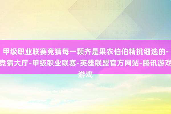 甲级职业联赛竞猜每一颗齐是果农伯伯精挑细选的-竞猜大厅-甲级职业联赛-英雄联盟官方网站-腾讯游戏