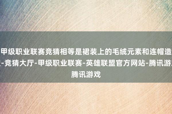 甲级职业联赛竞猜相等是裙装上的毛绒元素和连帽造型-竞猜大厅-甲级职业联赛-英雄联盟官方网站-腾讯游戏