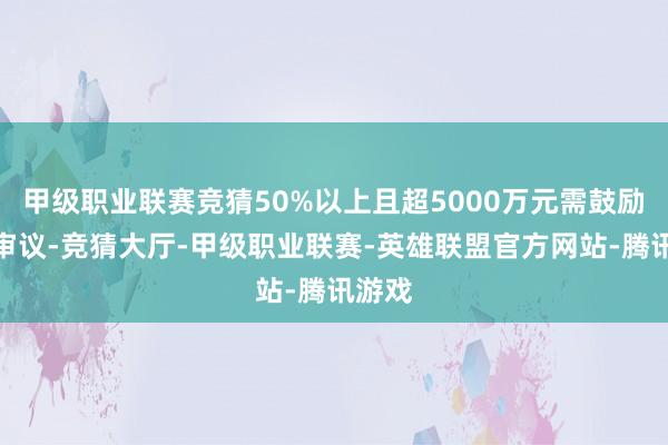 甲级职业联赛竞猜50%以上且超5000万元需鼓励大会审议-竞猜大厅-甲级职业联赛-英雄联盟官方网站-腾讯游戏