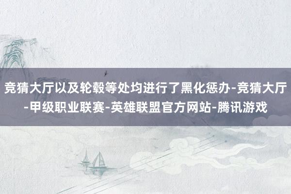 竞猜大厅以及轮毂等处均进行了黑化惩办-竞猜大厅-甲级职业联赛-英雄联盟官方网站-腾讯游戏