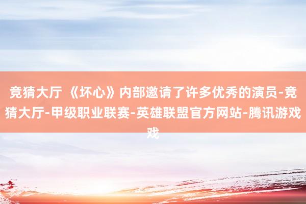 竞猜大厅 《坏心》内部邀请了许多优秀的演员-竞猜大厅-甲级职业联赛-英雄联盟官方网站-腾讯游戏