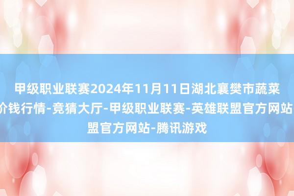 甲级职业联赛2024年11月11日湖北襄樊市蔬菜批发市集价钱行情-竞猜大厅-甲级职业联赛-英雄联盟官方网站-腾讯游戏