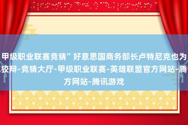 甲级职业联赛竞猜”好意思国商务部长卢特尼克也为马斯克狡辩-竞猜大厅-甲级职业联赛-英雄联盟官方网站-腾讯游戏