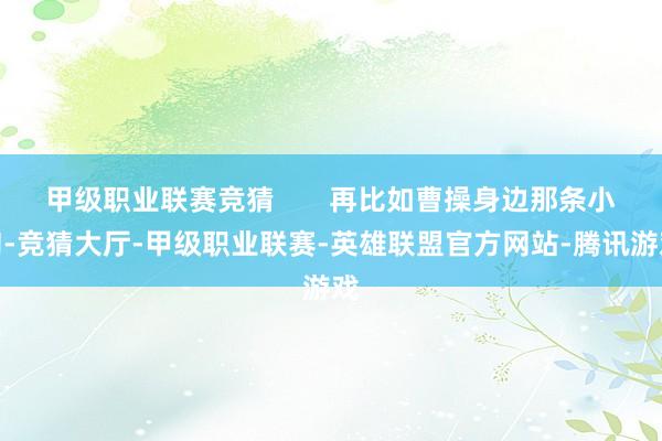 甲级职业联赛竞猜 再比如曹操身边那条小狗-竞猜大厅-甲级职业联赛-英雄联盟官方网站-腾讯游戏