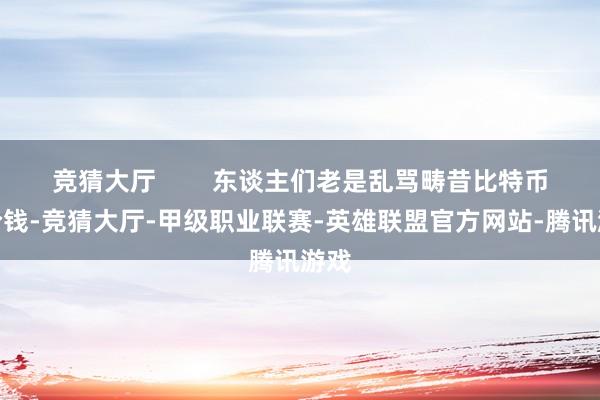 竞猜大厅        东谈主们老是乱骂畴昔比特币的价钱-竞猜大厅-甲级职业联赛-英雄联盟官方网站-腾讯游戏