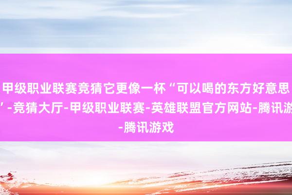 甲级职业联赛竞猜它更像一杯“可以喝的东方好意思学”-竞猜大厅-甲级职业联赛-英雄联盟官方网站-腾讯游戏