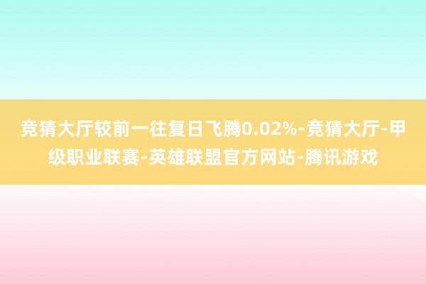 竞猜大厅较前一往复日飞腾0.02%-竞猜大厅-甲级职业联赛-英雄联盟官方网站-腾讯游戏