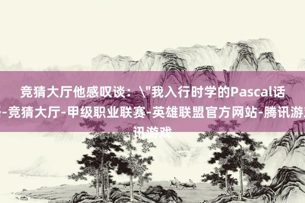 竞猜大厅他感叹谈：＂我入行时学的Pascal话语-竞猜大厅-甲级职业联赛-英雄联盟官方网站-腾讯游戏